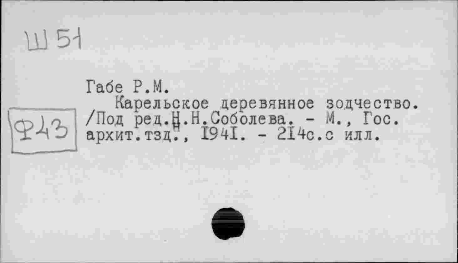 ﻿Габе P.M.
Карельское деревянное зодчество. ) о /Под ред.Н.Н.Соболева. - М., Гос. архит.тзд., 1941. - 214с.с илл.